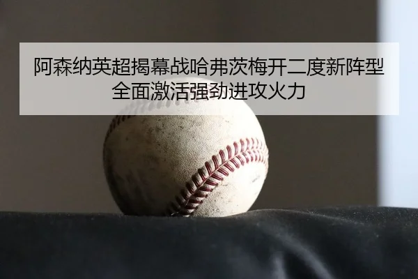 阿森纳英超揭幕战哈弗茨梅开二度新阵型全面激活强劲进攻火力